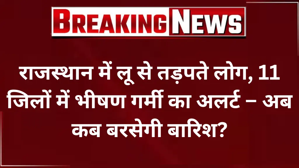 राजस्थान में लू से तड़पते लोग, 11 जिलों में भीषण गर्मी का अलर्ट – अब कब बरसेगी बारिश?