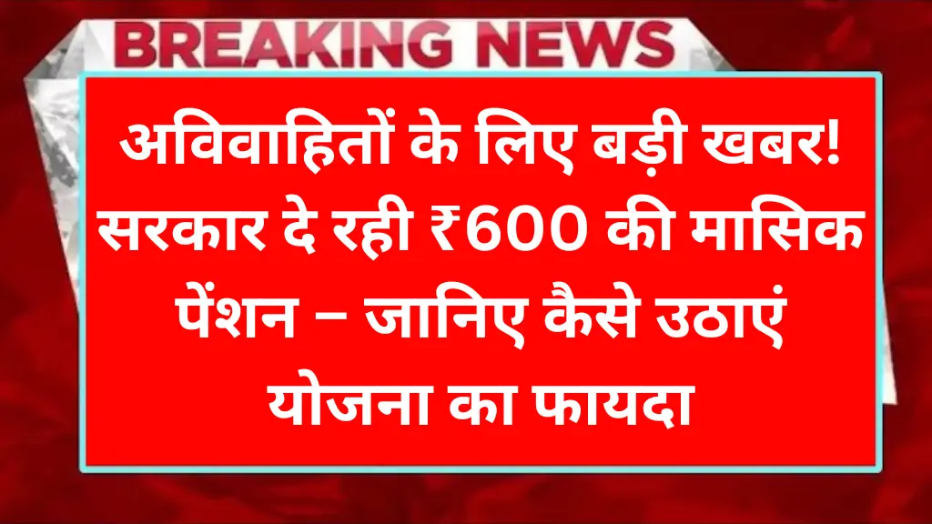 अविवाहितों के लिए बड़ी खबर! सरकार दे रही ₹600 की मासिक पेंशन – जानिए कैसे उठाएं योजना का फायदा