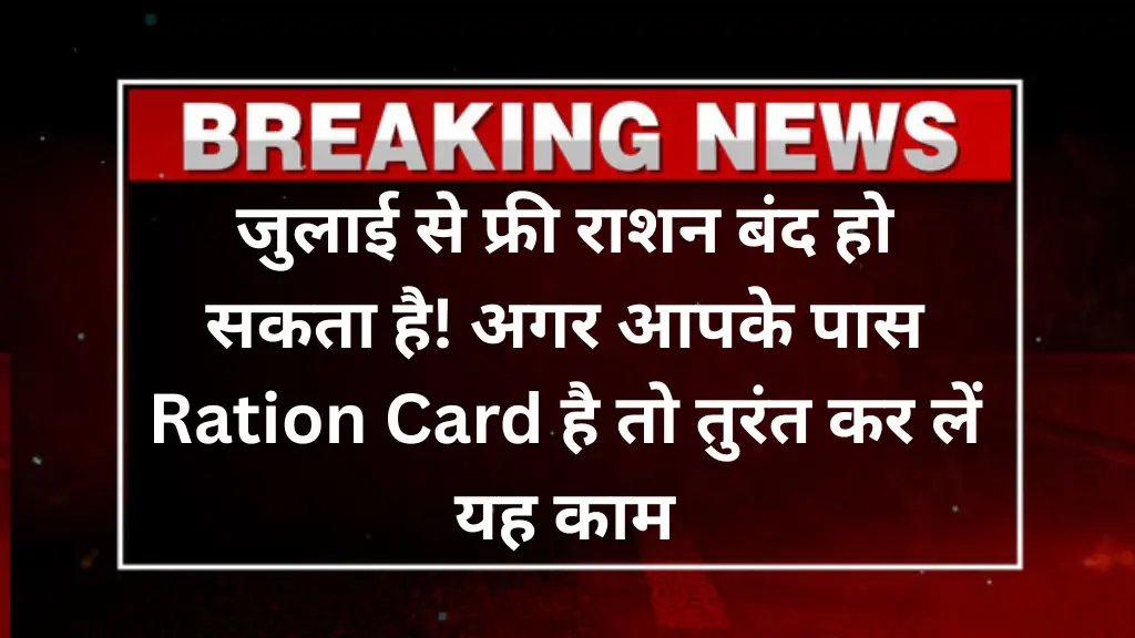 जुलाई से फ्री राशन बंद हो सकता है! अगर आपके पास Ration Card है तो तुरंत कर लें यह काम